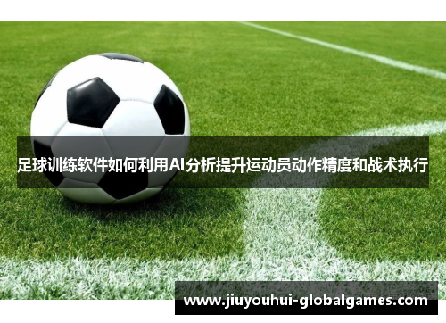 足球训练软件如何利用AI分析提升运动员动作精度和战术执行